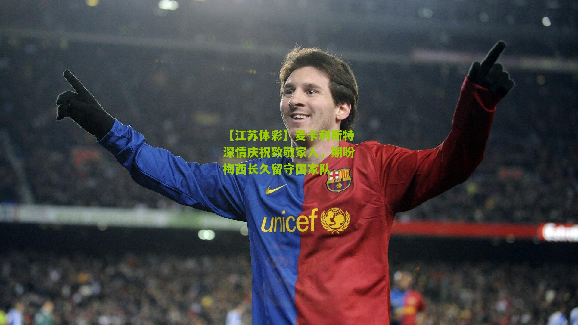 麦卡利斯特深情庆祝致敬家人，期盼梅西长久留守国家队