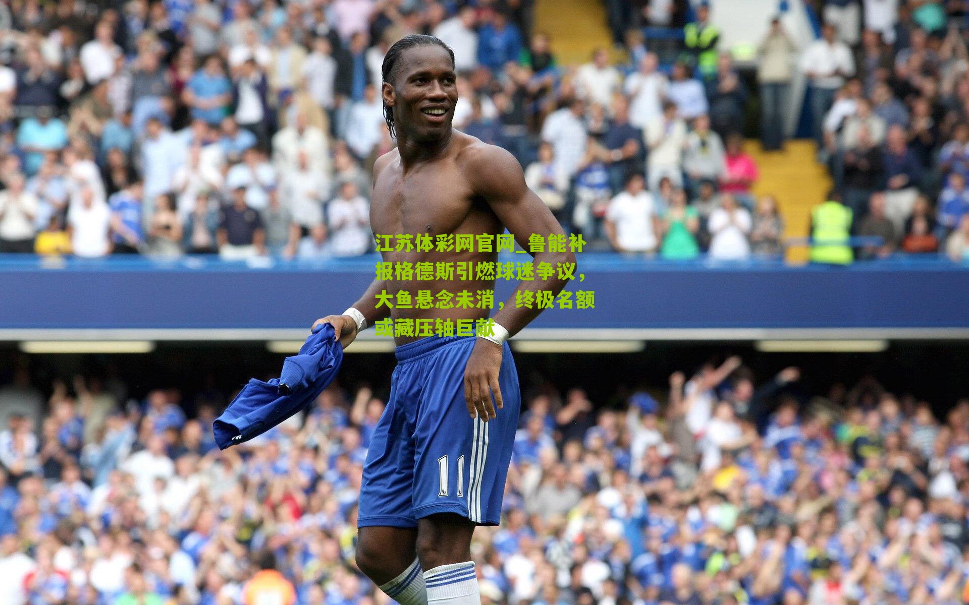 鲁能补报格德斯引燃球迷争议，大鱼悬念未消，终极名额或藏压轴巨献