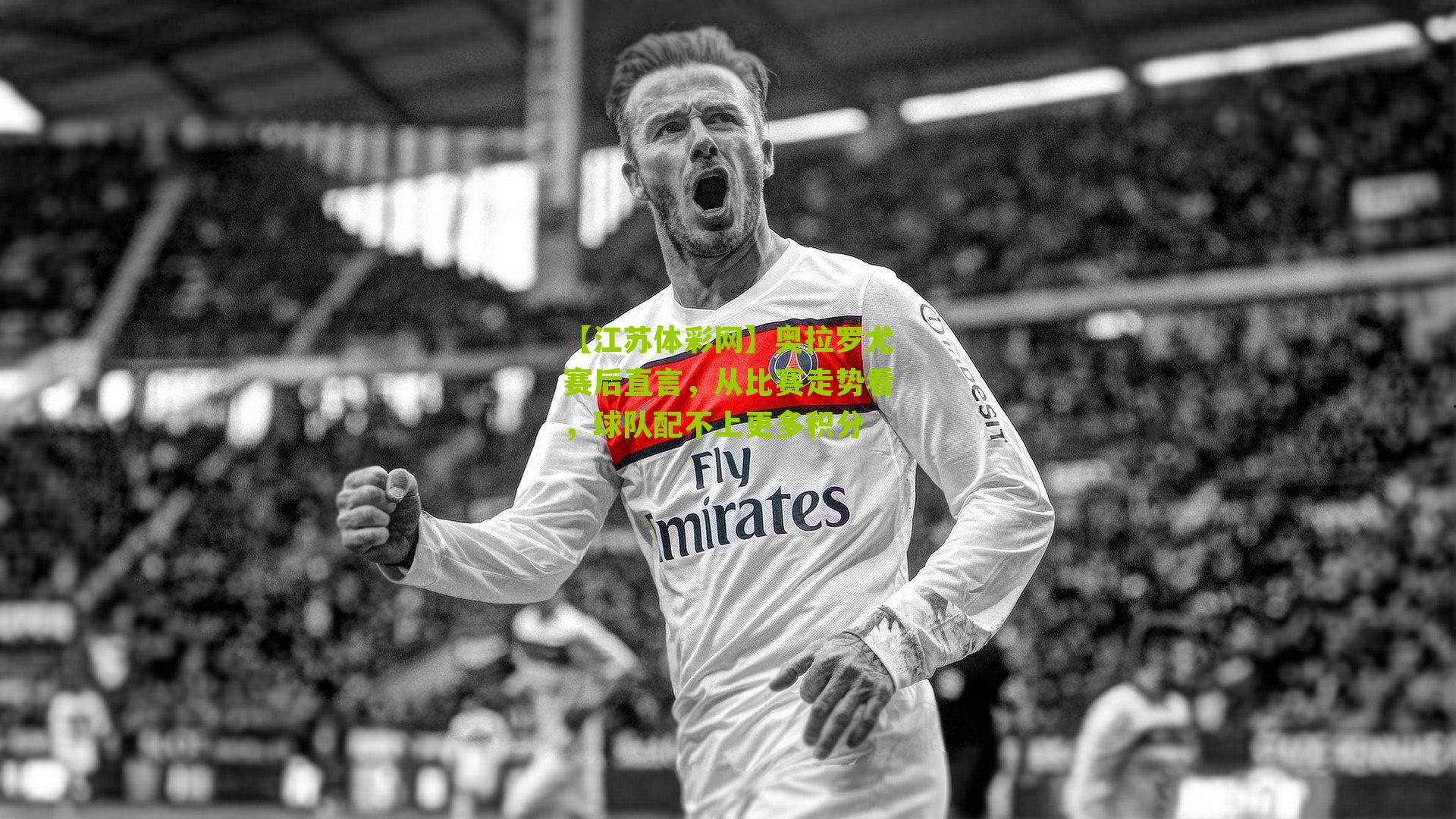 奥拉罗尤赛后直言，从比赛走势看，球队配不上更多积分