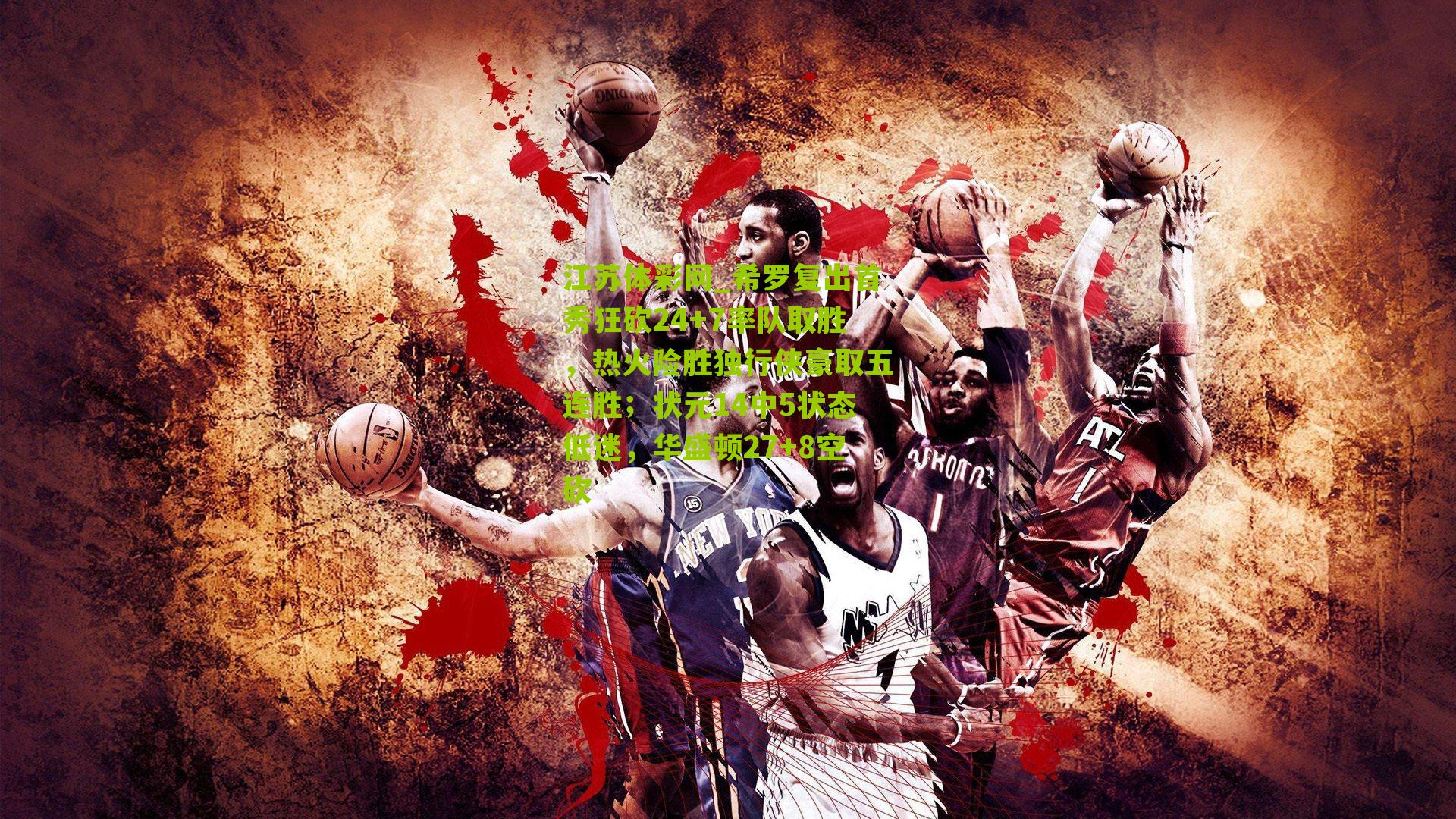 希罗复出首秀狂砍24+7率队取胜,热火险胜独行侠豪取五连胜;状元14中5状态低迷,华盛顿27+8空砍